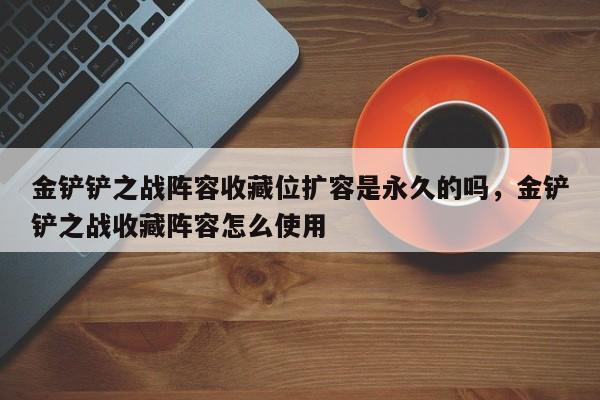 金铲铲之战阵容收藏位扩容是永久的吗，金铲铲之战收藏阵容怎么使用