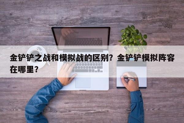 金铲铲之战和模拟战的区别？金铲铲模拟阵容在哪里？