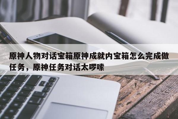 原神人物对话宝箱原神成就内宝箱怎么完成做任务，原神任务对话太啰嗦