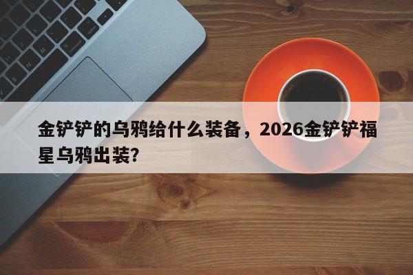 金铲铲的乌鸦给什么装备，2026金铲铲福星乌鸦出装？