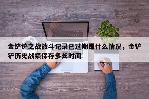 金铲铲之战战斗记录已过期是什么情况，金铲铲历史战绩保存多长时间
