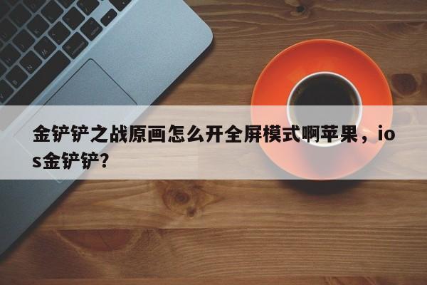 金铲铲之战原画怎么开全屏模式啊苹果，ios金铲铲？