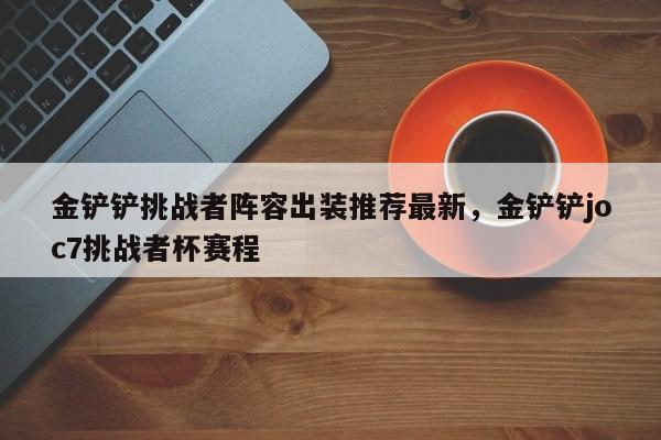 金铲铲挑战者阵容出装推荐最新，金铲铲joc7挑战者杯赛程