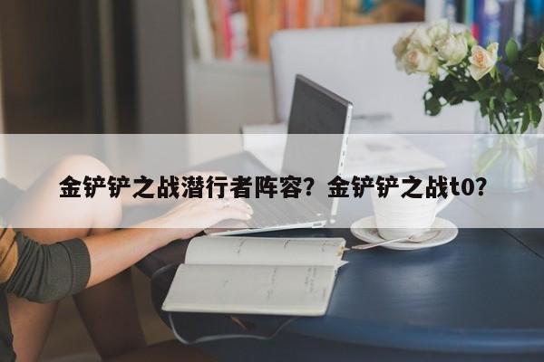 金铲铲之战潜行者阵容？金铲铲之战t0？
