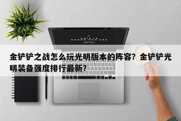 金铲铲之战怎么玩光明版本的阵容？金铲铲光明装备强度排行最新？
