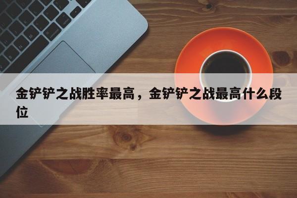 金铲铲之战胜率最高，金铲铲之战最高什么段位