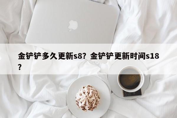 金铲铲多久更新s8？金铲铲更新时间s18？