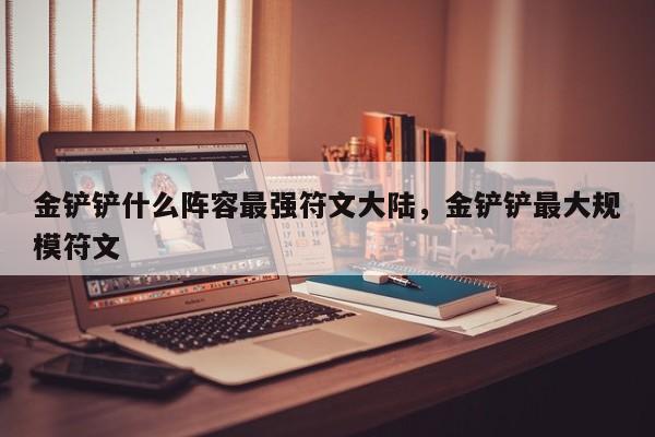 金铲铲什么阵容最强符文大陆，金铲铲最大规模符文