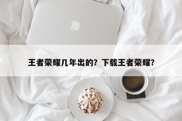 王者荣耀几年出的？下载王者荣耀？