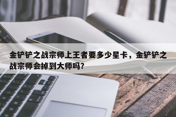 金铲铲之战宗师上王者要多少星卡，金铲铲之战宗师会掉到大师吗？