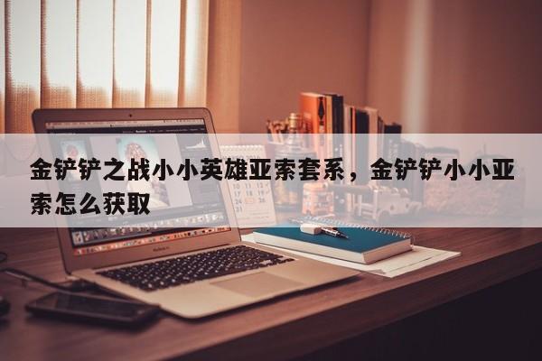 金铲铲之战小小英雄亚索套系，金铲铲小小亚索怎么获取