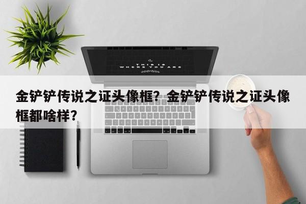 金铲铲传说之证头像框？金铲铲传说之证头像框都啥样？