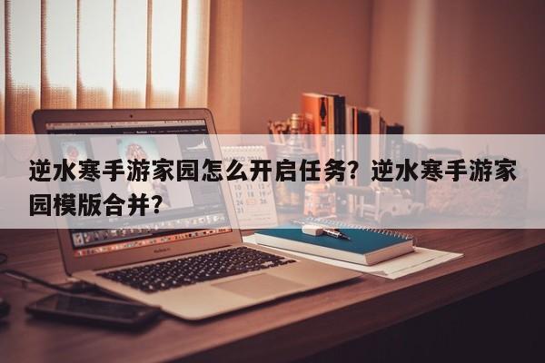 逆水寒手游家园怎么开启任务？逆水寒手游家园模版合并？