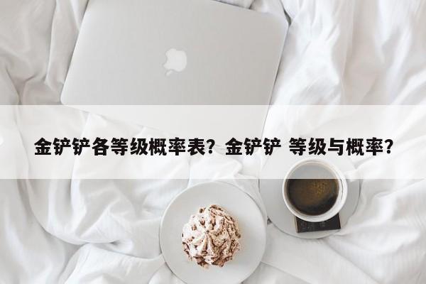 金铲铲各等级概率表？金铲铲 等级与概率？