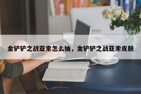 金铲铲之战亚索怎么抽，金铲铲之战亚索皮肤