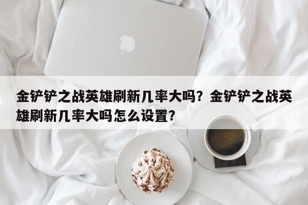 金铲铲之战英雄刷新几率大吗？金铲铲之战英雄刷新几率大吗怎么设置？