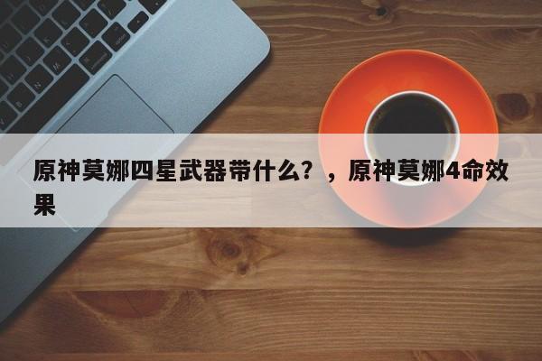 原神莫娜四星武器带什么？，原神莫娜4命效果