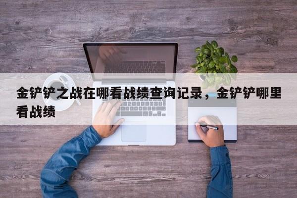 金铲铲之战在哪看战绩查询记录，金铲铲哪里看战绩